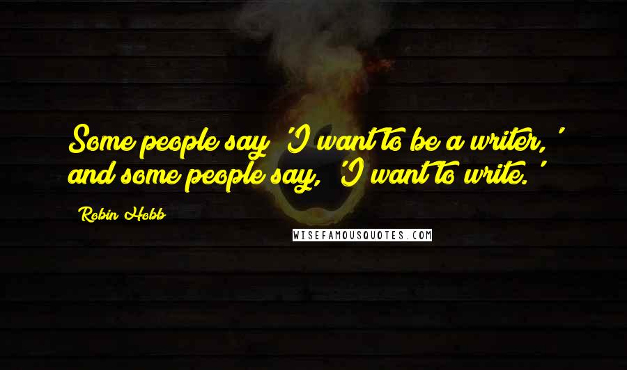 Robin Hobb Quotes: Some people say 'I want to be a writer,' and some people say, 'I want to write.'