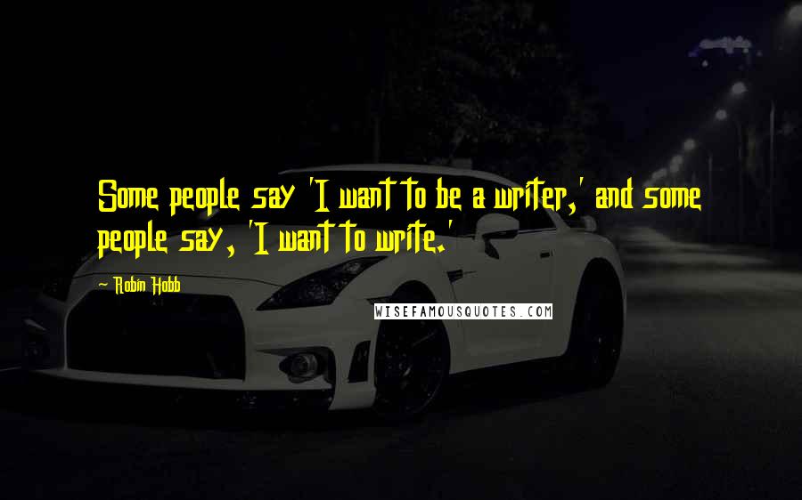 Robin Hobb Quotes: Some people say 'I want to be a writer,' and some people say, 'I want to write.'