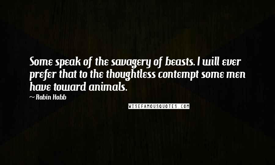 Robin Hobb Quotes: Some speak of the savagery of beasts. I will ever prefer that to the thoughtless contempt some men have toward animals.