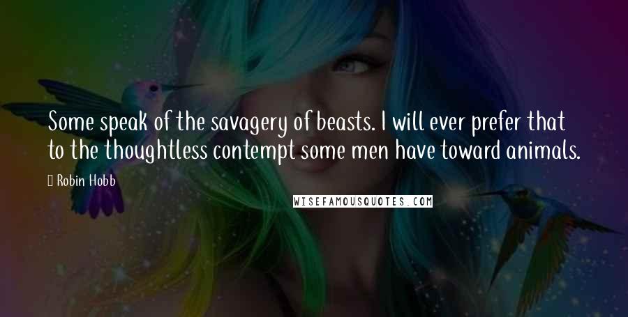 Robin Hobb Quotes: Some speak of the savagery of beasts. I will ever prefer that to the thoughtless contempt some men have toward animals.