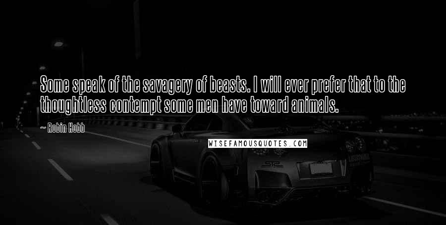 Robin Hobb Quotes: Some speak of the savagery of beasts. I will ever prefer that to the thoughtless contempt some men have toward animals.