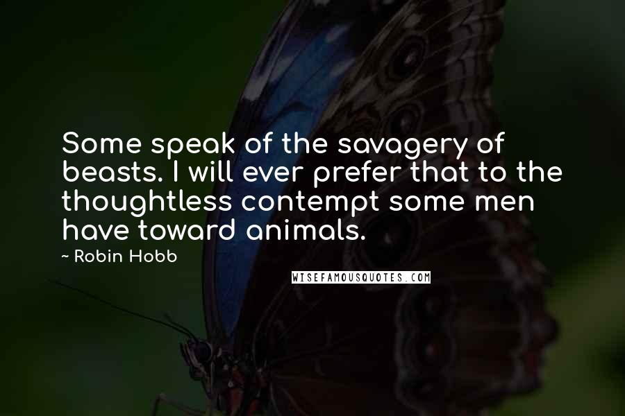 Robin Hobb Quotes: Some speak of the savagery of beasts. I will ever prefer that to the thoughtless contempt some men have toward animals.