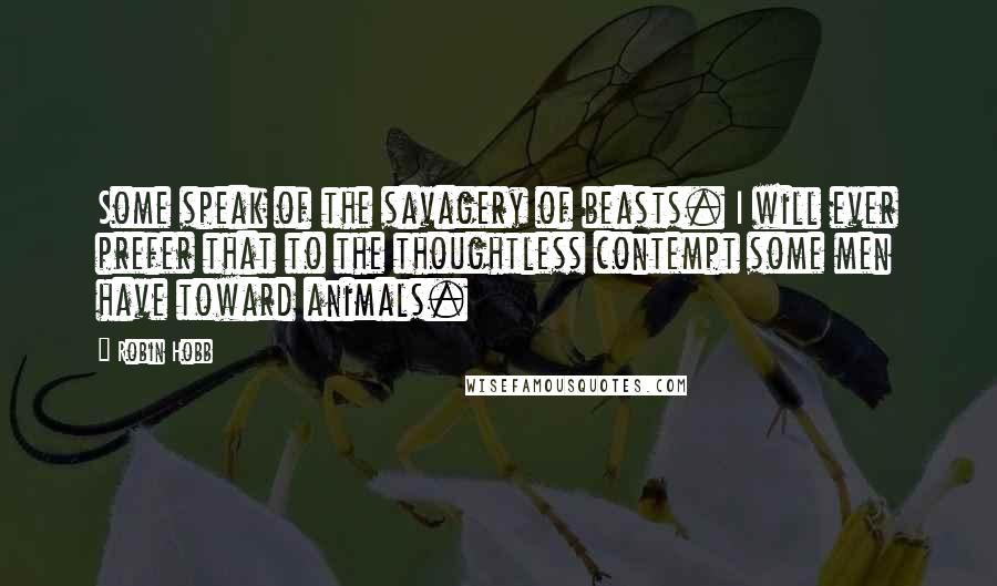 Robin Hobb Quotes: Some speak of the savagery of beasts. I will ever prefer that to the thoughtless contempt some men have toward animals.