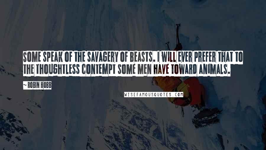 Robin Hobb Quotes: Some speak of the savagery of beasts. I will ever prefer that to the thoughtless contempt some men have toward animals.