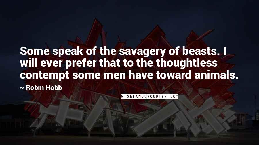 Robin Hobb Quotes: Some speak of the savagery of beasts. I will ever prefer that to the thoughtless contempt some men have toward animals.