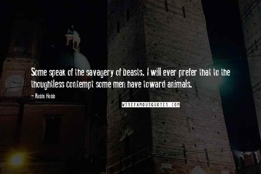 Robin Hobb Quotes: Some speak of the savagery of beasts. I will ever prefer that to the thoughtless contempt some men have toward animals.