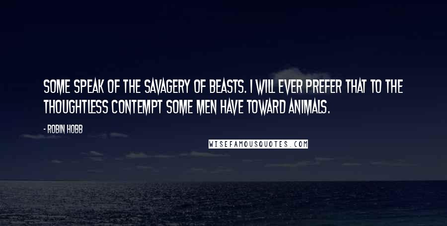 Robin Hobb Quotes: Some speak of the savagery of beasts. I will ever prefer that to the thoughtless contempt some men have toward animals.