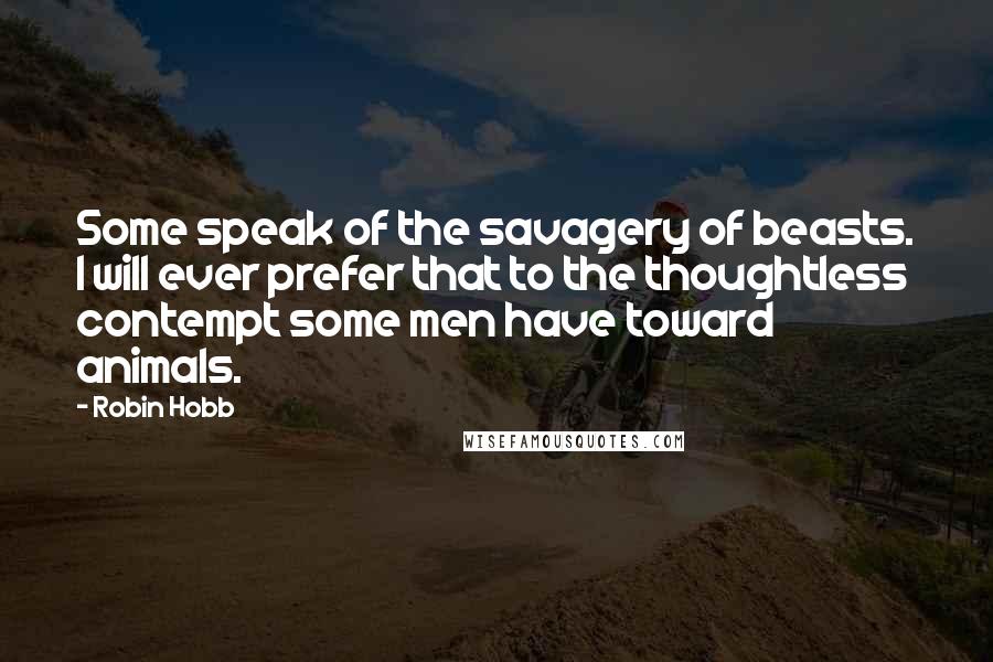 Robin Hobb Quotes: Some speak of the savagery of beasts. I will ever prefer that to the thoughtless contempt some men have toward animals.