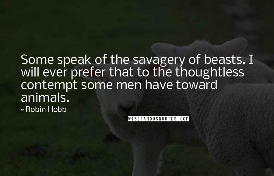 Robin Hobb Quotes: Some speak of the savagery of beasts. I will ever prefer that to the thoughtless contempt some men have toward animals.