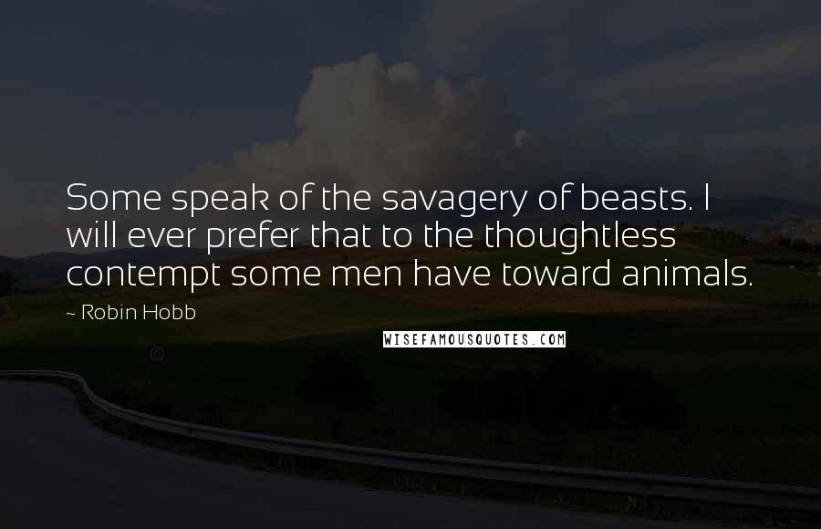 Robin Hobb Quotes: Some speak of the savagery of beasts. I will ever prefer that to the thoughtless contempt some men have toward animals.