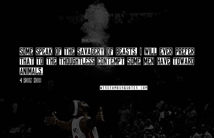 Robin Hobb Quotes: Some speak of the savagery of beasts. I will ever prefer that to the thoughtless contempt some men have toward animals.