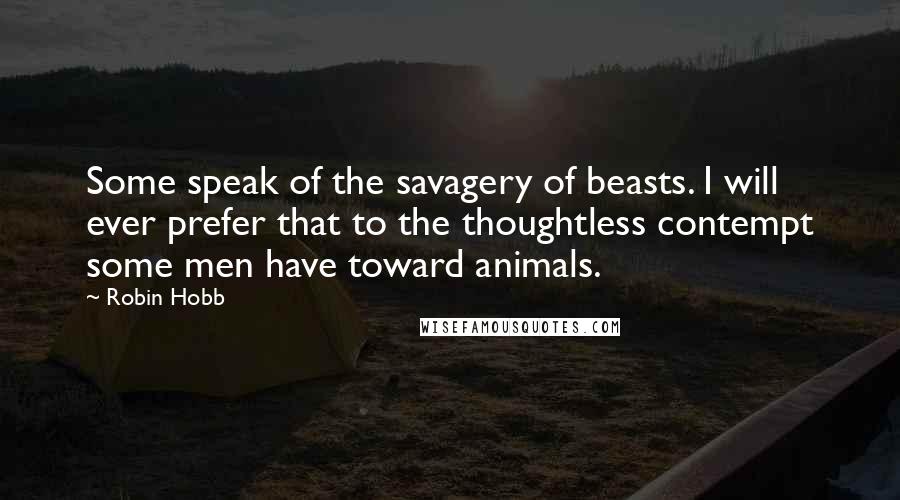 Robin Hobb Quotes: Some speak of the savagery of beasts. I will ever prefer that to the thoughtless contempt some men have toward animals.