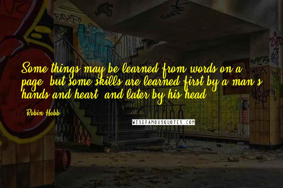 Robin Hobb Quotes: Some things may be learned from words on a page, but some skills are learned first by a man's hands and heart, and later by his head.
