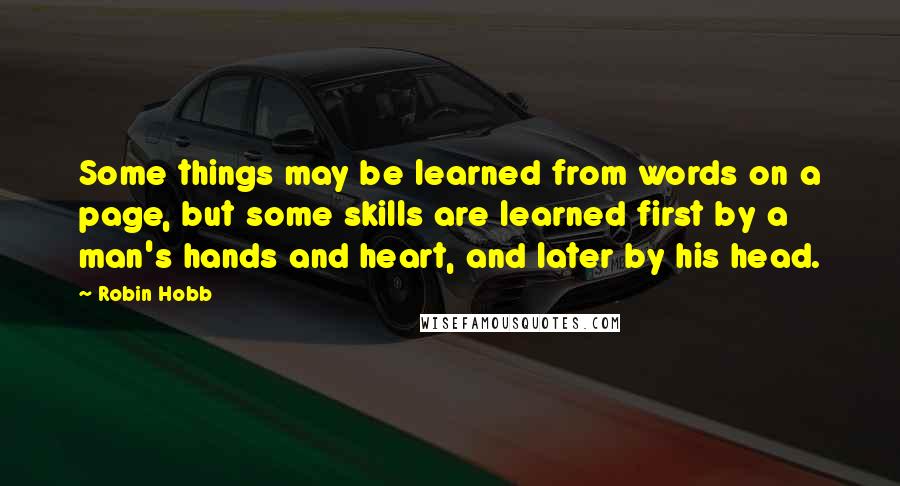 Robin Hobb Quotes: Some things may be learned from words on a page, but some skills are learned first by a man's hands and heart, and later by his head.