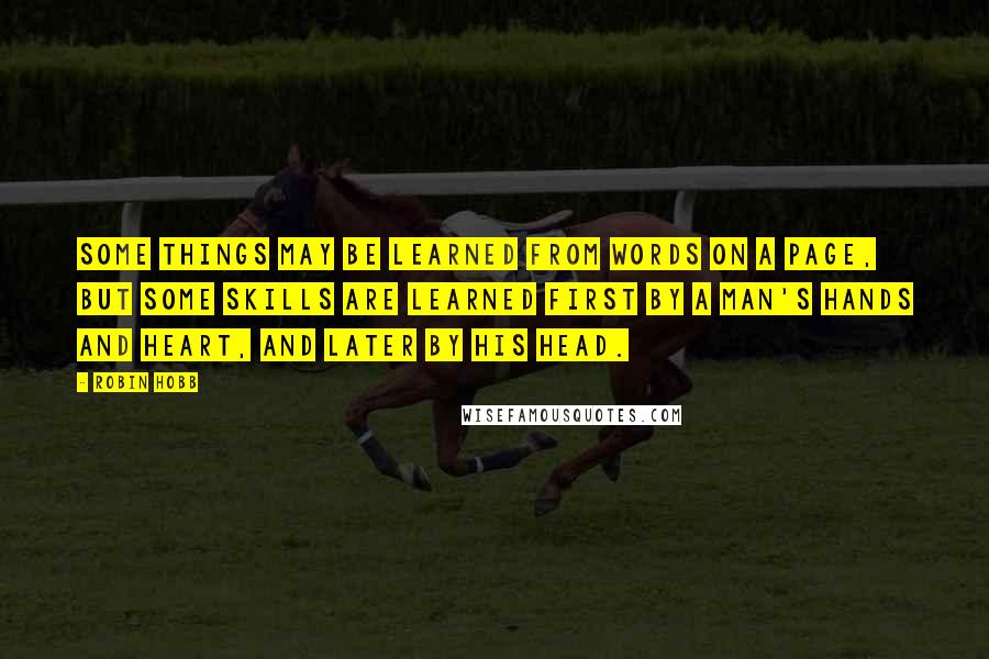 Robin Hobb Quotes: Some things may be learned from words on a page, but some skills are learned first by a man's hands and heart, and later by his head.