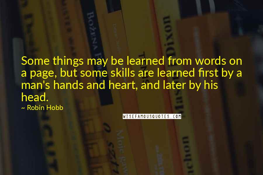 Robin Hobb Quotes: Some things may be learned from words on a page, but some skills are learned first by a man's hands and heart, and later by his head.