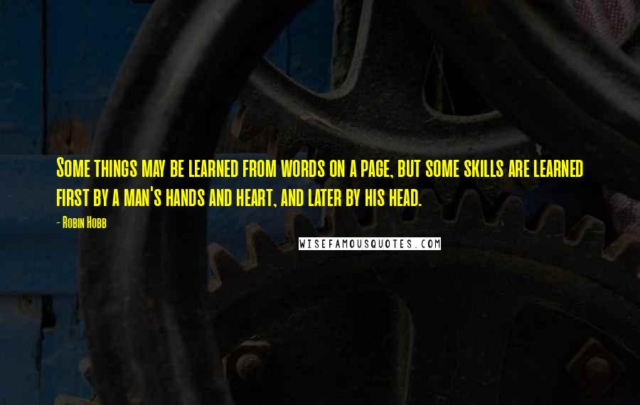 Robin Hobb Quotes: Some things may be learned from words on a page, but some skills are learned first by a man's hands and heart, and later by his head.