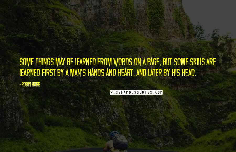 Robin Hobb Quotes: Some things may be learned from words on a page, but some skills are learned first by a man's hands and heart, and later by his head.