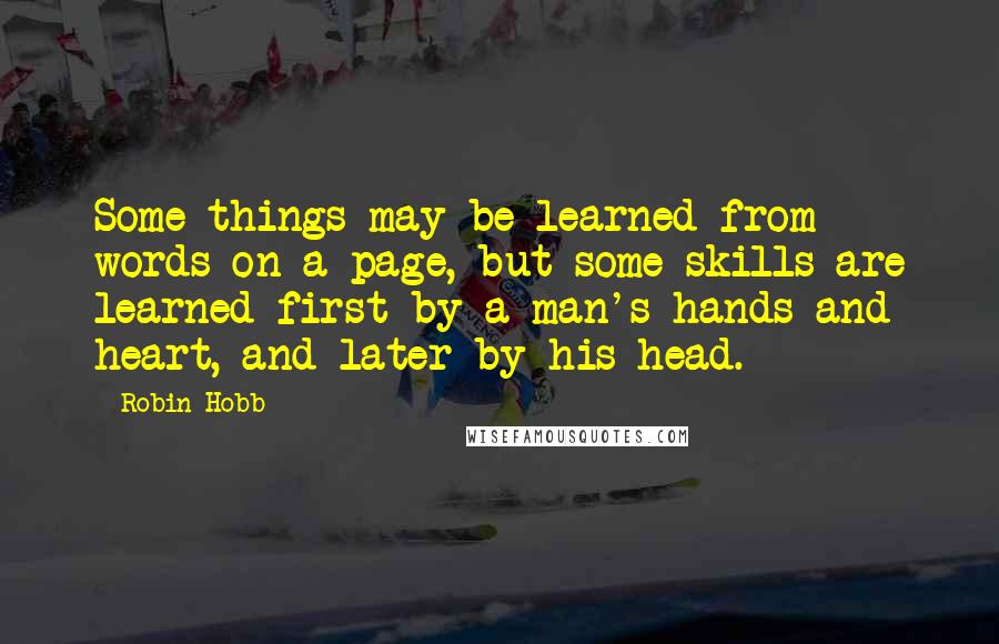 Robin Hobb Quotes: Some things may be learned from words on a page, but some skills are learned first by a man's hands and heart, and later by his head.