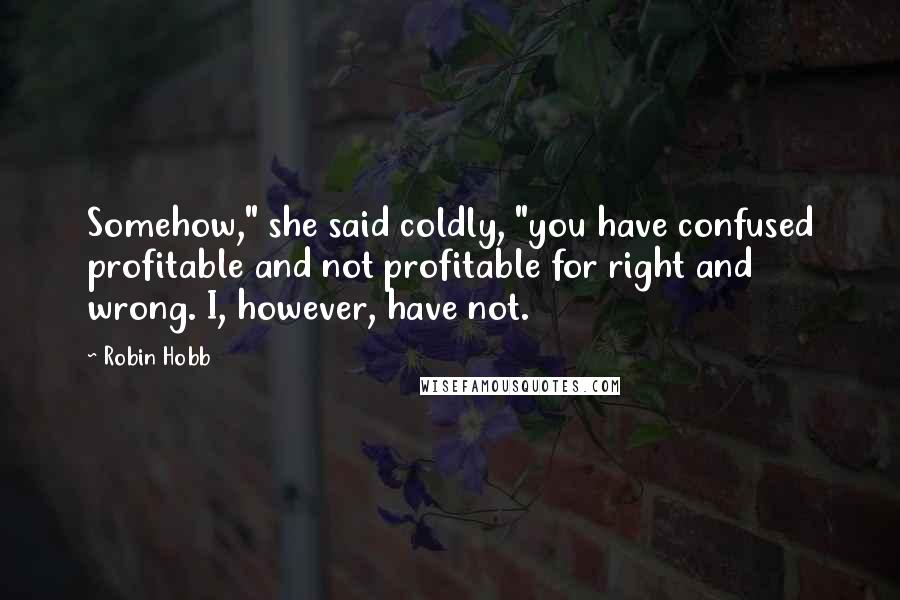 Robin Hobb Quotes: Somehow," she said coldly, "you have confused profitable and not profitable for right and wrong. I, however, have not.
