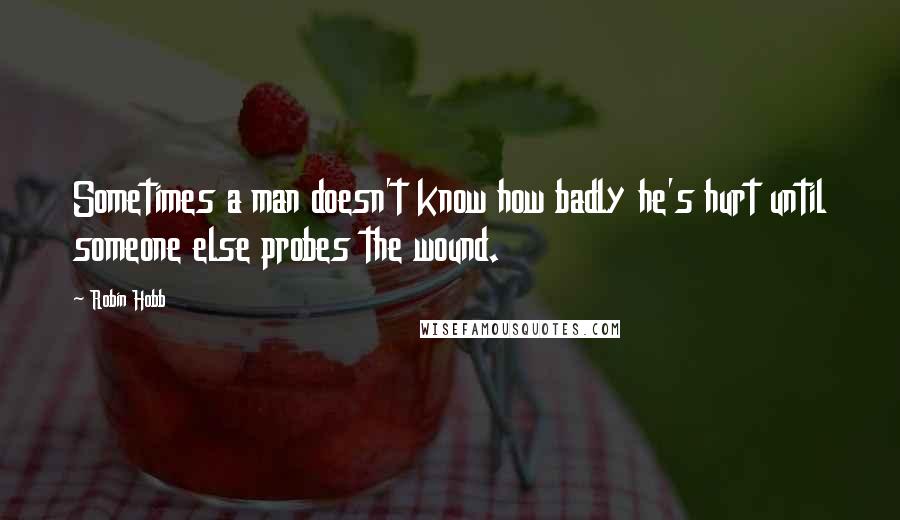 Robin Hobb Quotes: Sometimes a man doesn't know how badly he's hurt until someone else probes the wound.