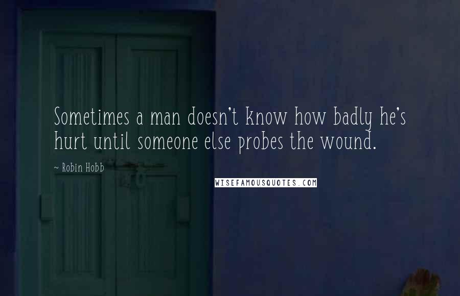 Robin Hobb Quotes: Sometimes a man doesn't know how badly he's hurt until someone else probes the wound.