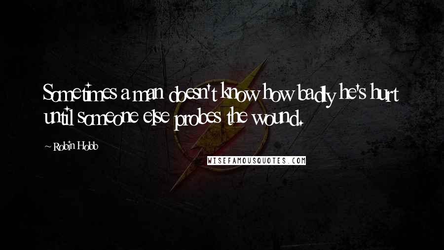 Robin Hobb Quotes: Sometimes a man doesn't know how badly he's hurt until someone else probes the wound.