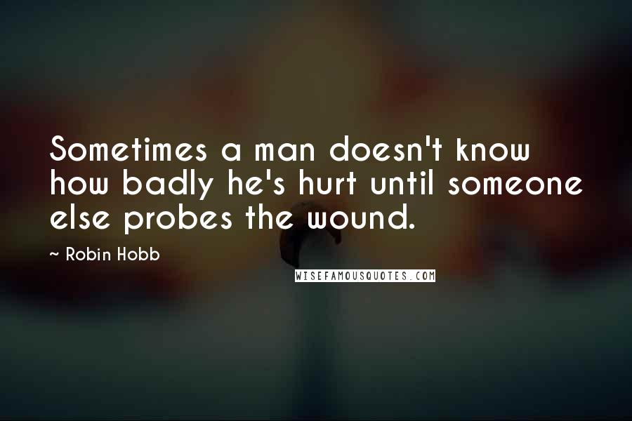 Robin Hobb Quotes: Sometimes a man doesn't know how badly he's hurt until someone else probes the wound.