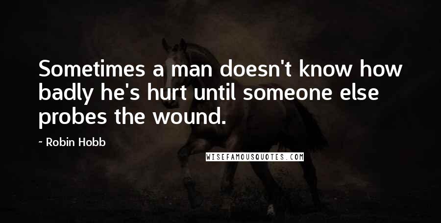 Robin Hobb Quotes: Sometimes a man doesn't know how badly he's hurt until someone else probes the wound.