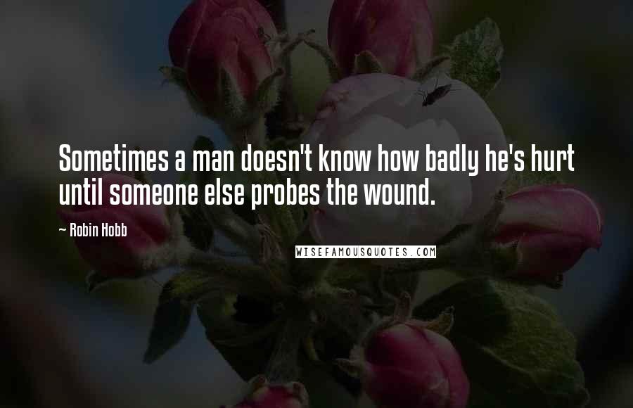 Robin Hobb Quotes: Sometimes a man doesn't know how badly he's hurt until someone else probes the wound.