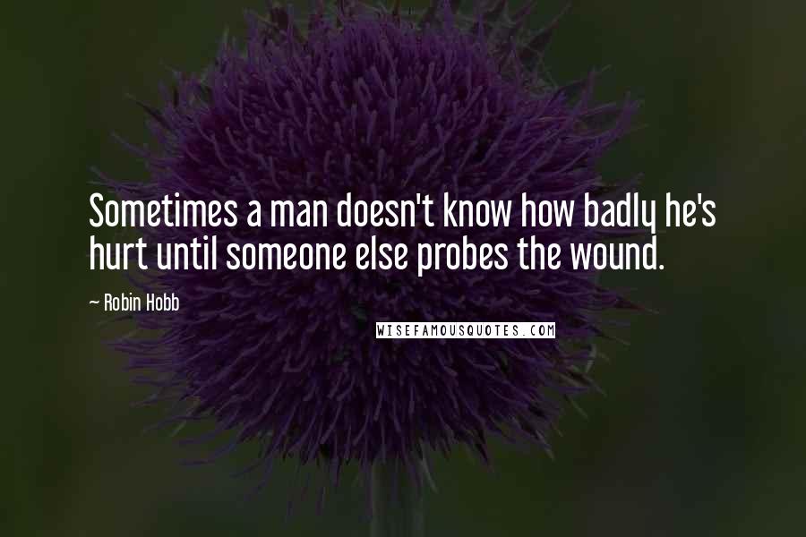 Robin Hobb Quotes: Sometimes a man doesn't know how badly he's hurt until someone else probes the wound.