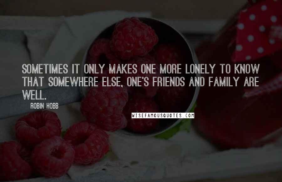 Robin Hobb Quotes: Sometimes it only makes one more lonely to know that somewhere else, one's friends and family are well.