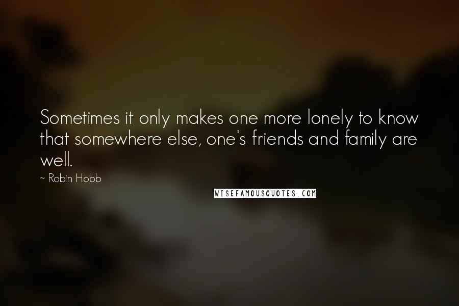 Robin Hobb Quotes: Sometimes it only makes one more lonely to know that somewhere else, one's friends and family are well.