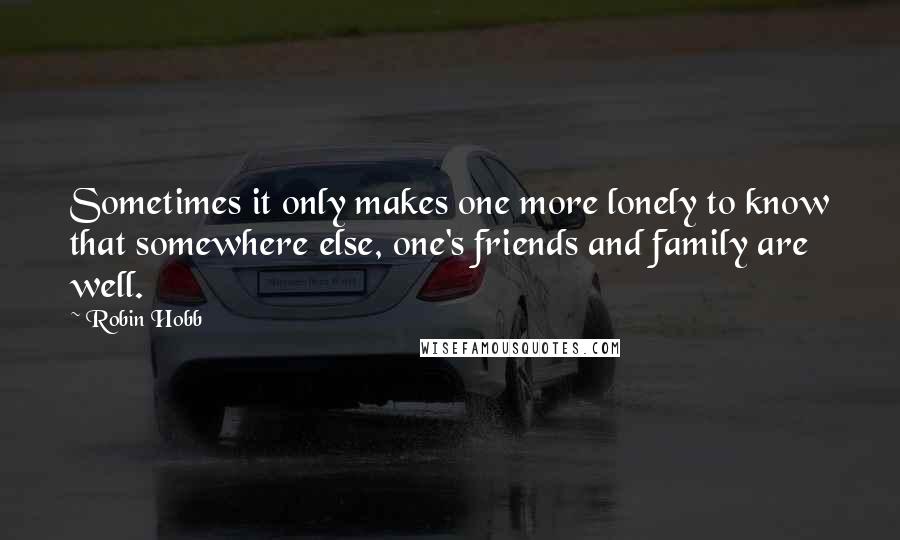 Robin Hobb Quotes: Sometimes it only makes one more lonely to know that somewhere else, one's friends and family are well.