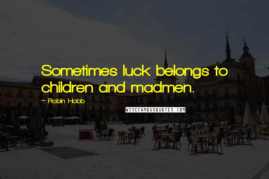 Robin Hobb Quotes: Sometimes luck belongs to children and madmen.