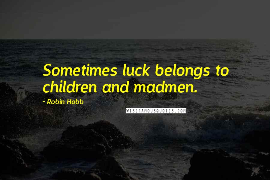 Robin Hobb Quotes: Sometimes luck belongs to children and madmen.