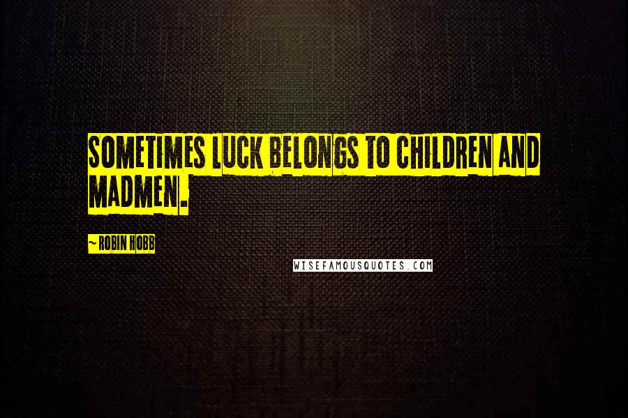 Robin Hobb Quotes: Sometimes luck belongs to children and madmen.