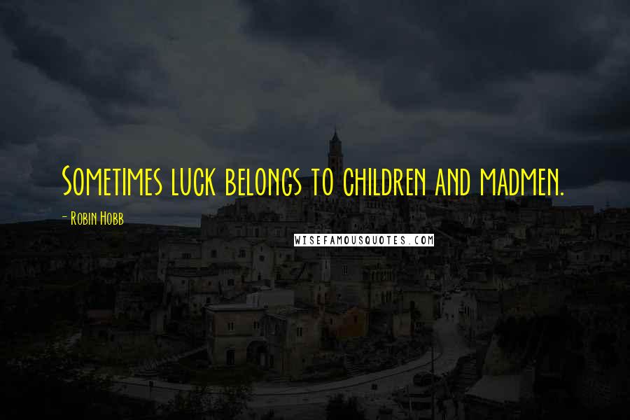 Robin Hobb Quotes: Sometimes luck belongs to children and madmen.