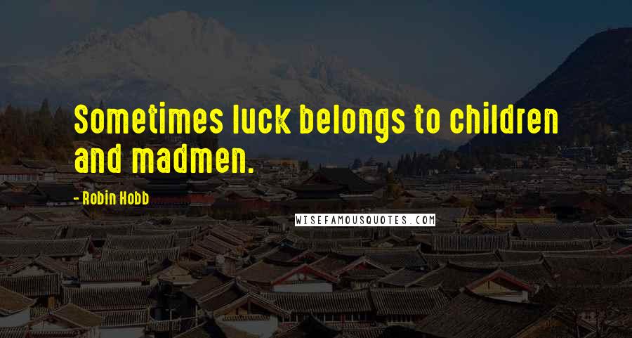 Robin Hobb Quotes: Sometimes luck belongs to children and madmen.