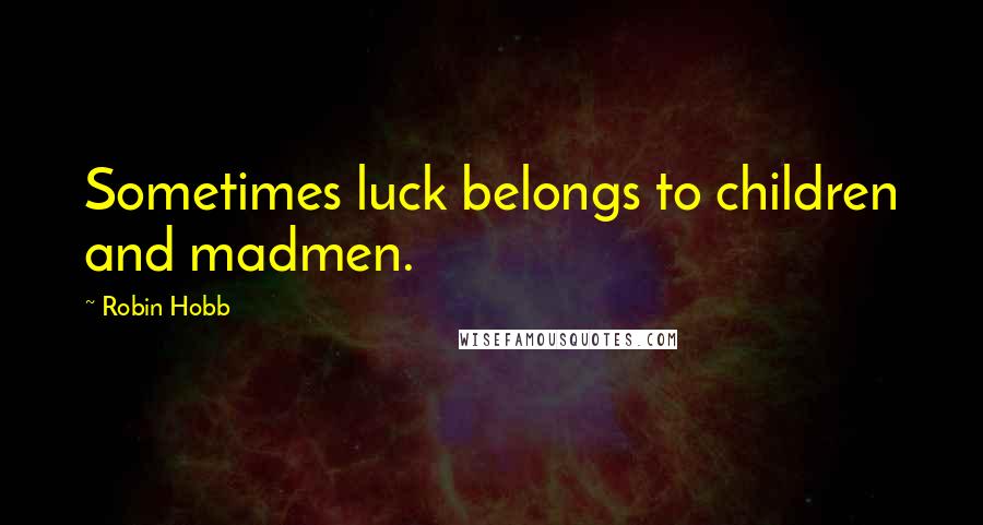 Robin Hobb Quotes: Sometimes luck belongs to children and madmen.