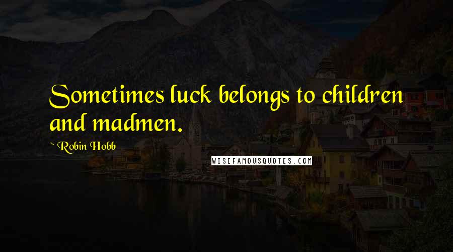 Robin Hobb Quotes: Sometimes luck belongs to children and madmen.