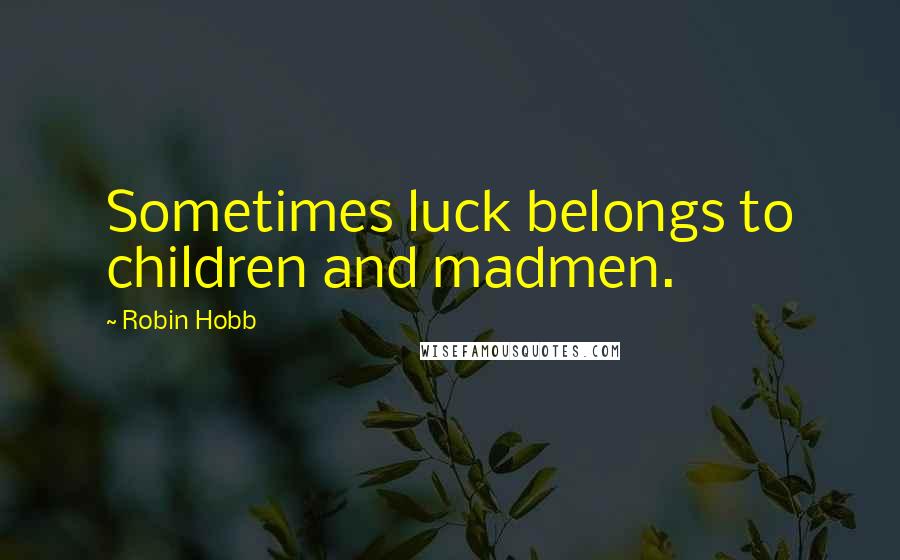 Robin Hobb Quotes: Sometimes luck belongs to children and madmen.