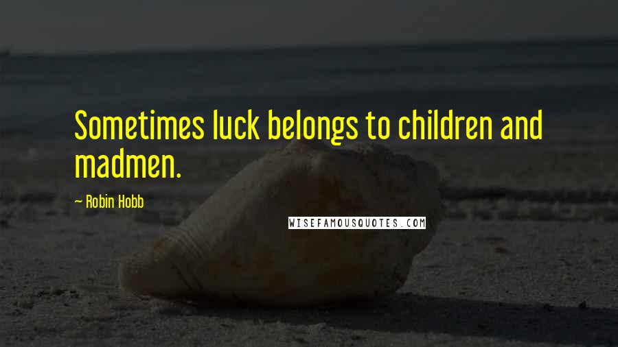 Robin Hobb Quotes: Sometimes luck belongs to children and madmen.