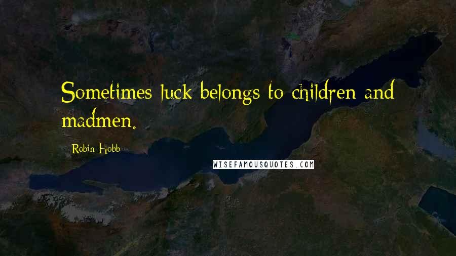 Robin Hobb Quotes: Sometimes luck belongs to children and madmen.
