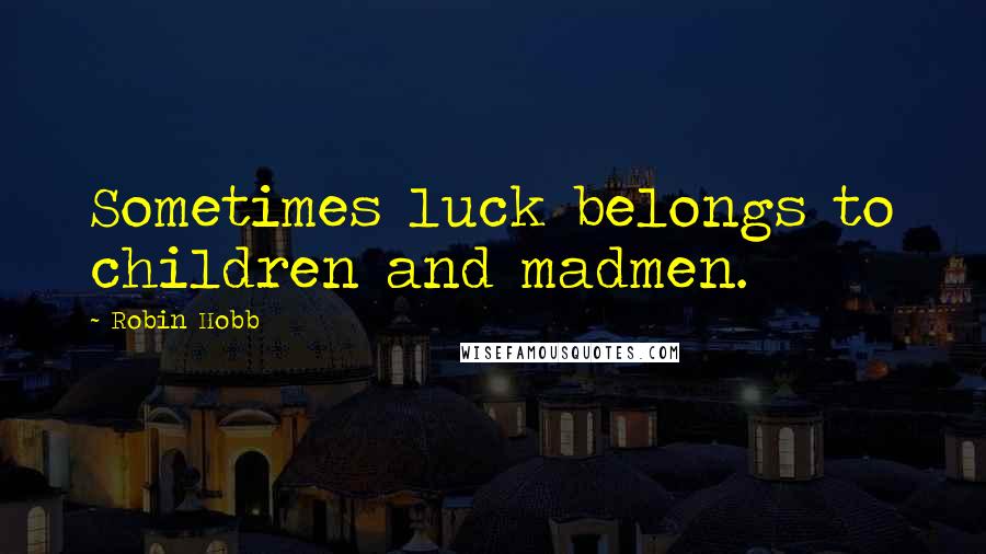Robin Hobb Quotes: Sometimes luck belongs to children and madmen.
