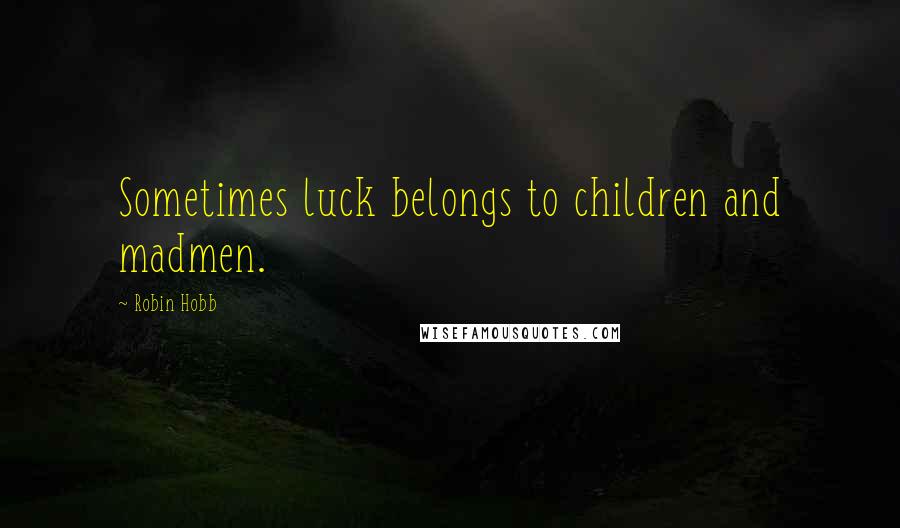 Robin Hobb Quotes: Sometimes luck belongs to children and madmen.