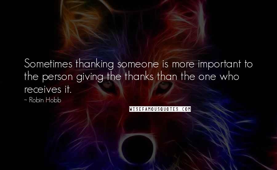 Robin Hobb Quotes: Sometimes thanking someone is more important to the person giving the thanks than the one who receives it.