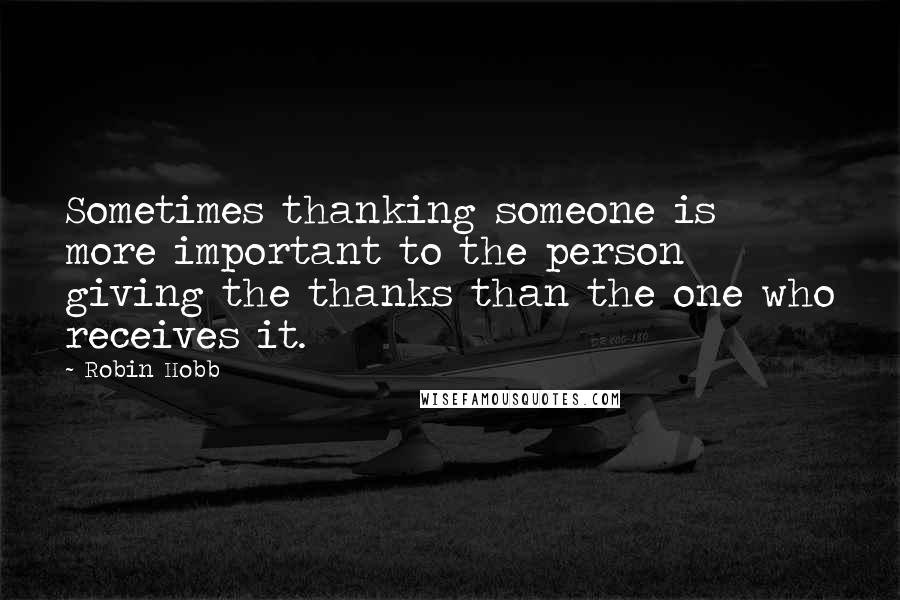 Robin Hobb Quotes: Sometimes thanking someone is more important to the person giving the thanks than the one who receives it.