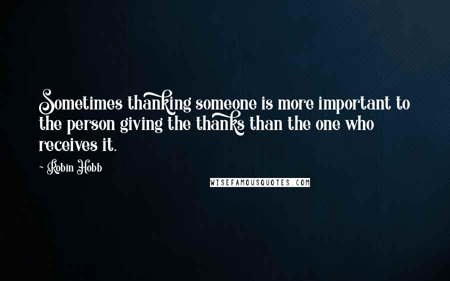 Robin Hobb Quotes: Sometimes thanking someone is more important to the person giving the thanks than the one who receives it.