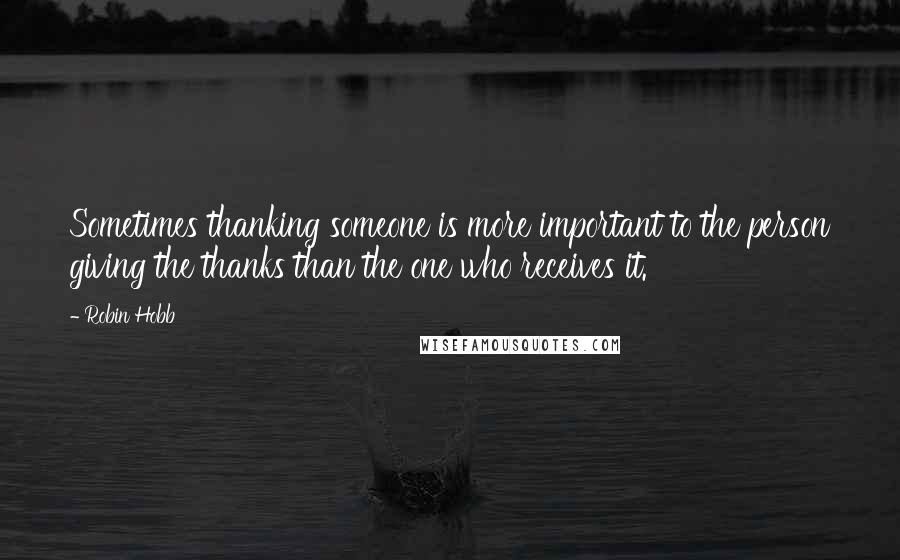 Robin Hobb Quotes: Sometimes thanking someone is more important to the person giving the thanks than the one who receives it.